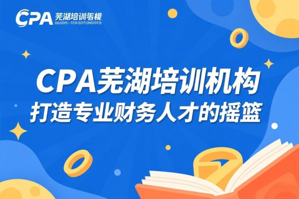 CPA芜湖培训机构，打造专业财务人才的摇篮