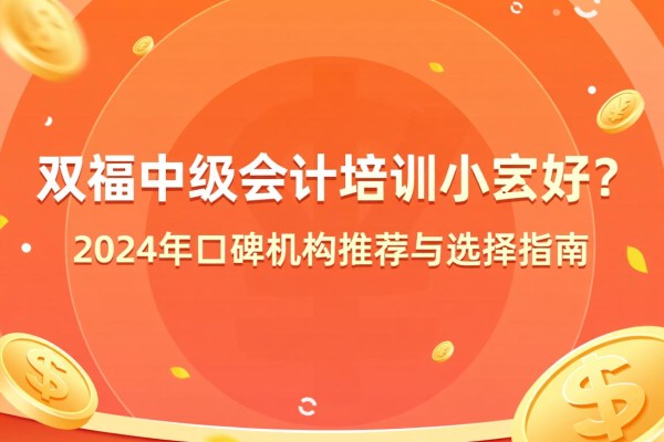 双福中级会计培训哪家好?2024年口碑机构推荐与选择指南 双福中级会计培训哪家好?2024年口碑机构推荐与选择指南