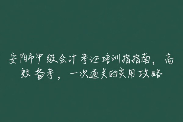 安阳市中级会计考证培训指南，高效备考，一次通关的实用攻略
