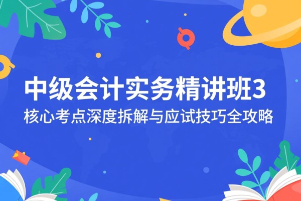中级会计实务精讲班3，核心考点深度拆解与应试技巧全攻略