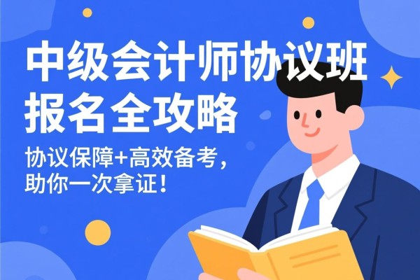 中级会计师协议班报名全攻略，协议保障+高效备考，助你一次拿证！