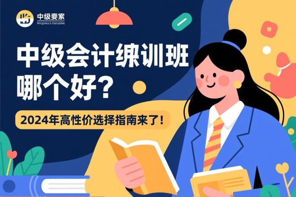 中级会计特训班哪个好？2024年高性价比选择指南来了！