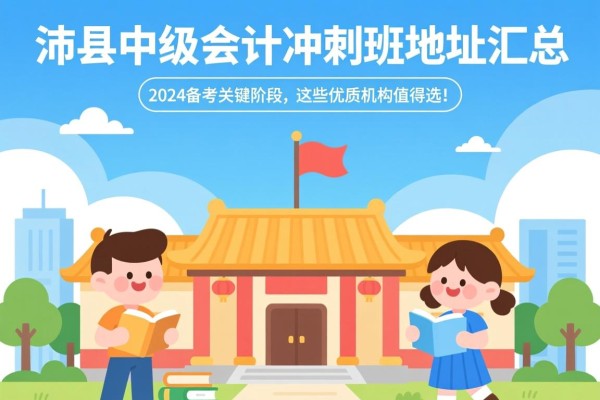 沛县中级会计冲刺班地址汇总，2024备考关键阶段，这些优质机构值得选！