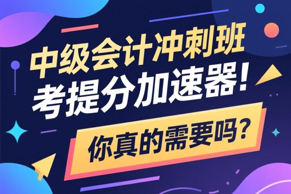 中级会计冲刺班，考前提分的加速器，你真的需要吗？