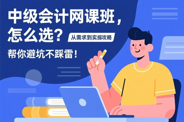 中级会计网课班怎么选？从需求到实操的全攻略，帮你避坑不踩雷！