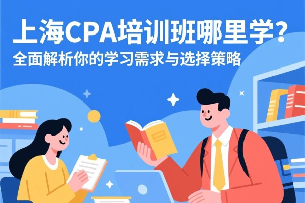 上海CPA培训班哪里学？全面解析你的学习需求与选择策略