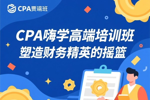 CPA嗨学高端培训班，塑造财务精英的摇篮