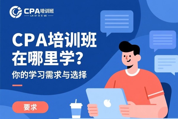 CPA培训班在哪里学？全面解析你的学习需求与选择