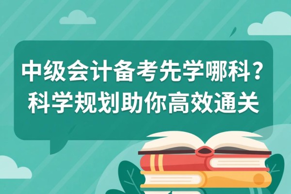 中级会计备考先学哪科？科学规划助你高效通关