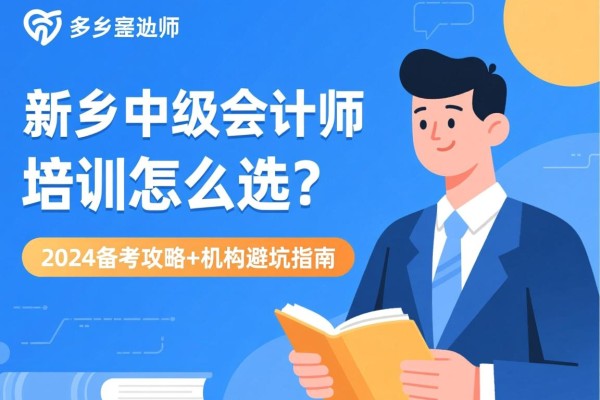 新乡中级会计师培训怎么选？2024备考攻略+机构避坑指南