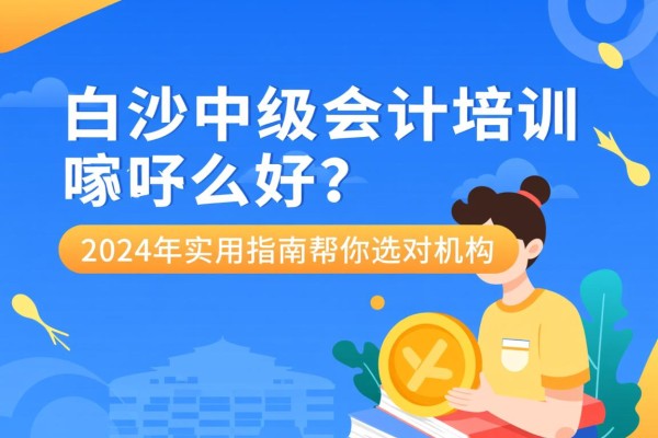 白沙中级会计培训哪家好？2024年实用指南帮你选对机构