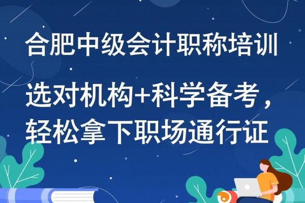 合肥中级会计职称培训，选对机构+科学备考，轻松拿下职场通行证