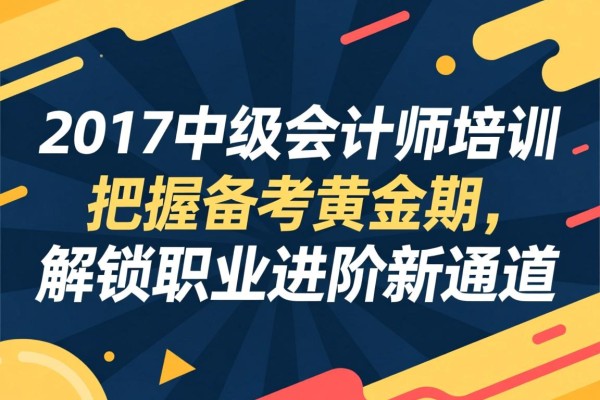 2017中级会计师培训，把握备考黄金期，解锁职业进阶新通道