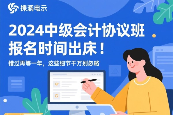 2024中级会计协议班报名时间出炉！错过再等一年，这些细节千万别忽略