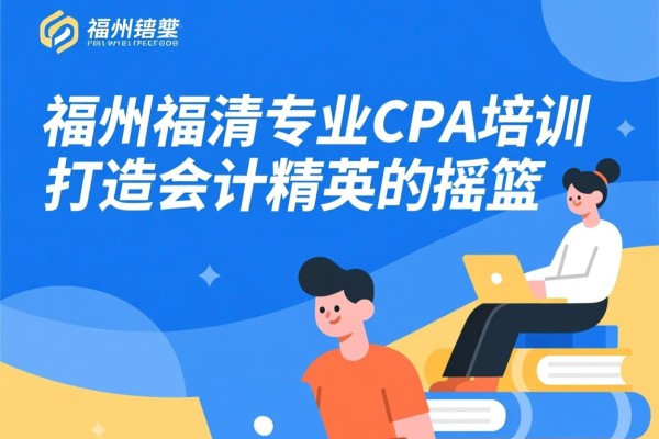 福州福清专业CPA培训，打造会计精英的摇篮