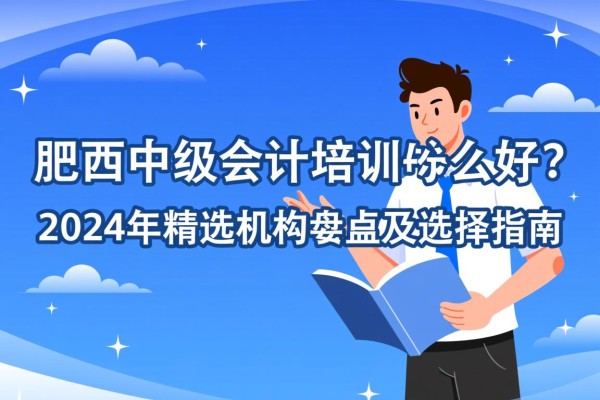 肥西中级会计培训哪家好？2024年精选机构盘点及选择指南