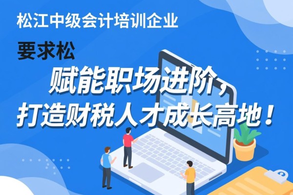 松江中级会计培训企业，赋能职场进阶，打造财税人才成长高地