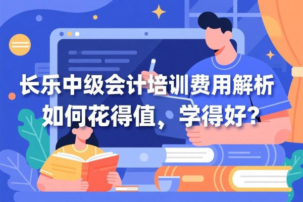 长乐中级会计培训费用解析，如何花得值、学得好？