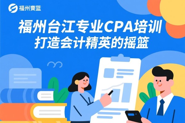 福州台江专业CPA培训，打造会计精英的摇篮