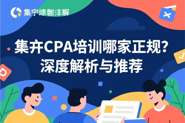 集宁CPA培训哪家正规？深度解析与推荐