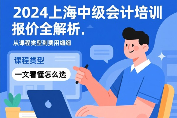 2024上海中级会计培训报价全解析，从课程类型到费用明细，一文看懂怎么选