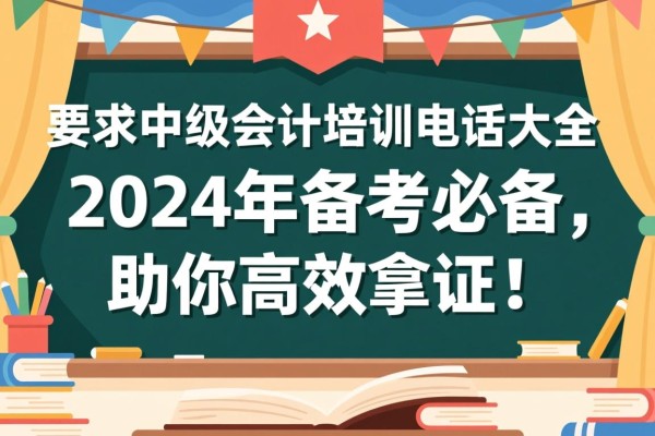连江中级会计培训电话大全，2024年备考必备，助你高效拿证！