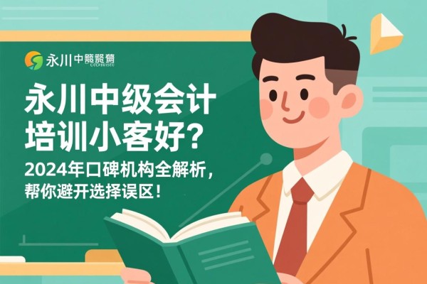 永川中级会计培训哪家好？2024年口碑机构全解析，帮你避开选择误区！