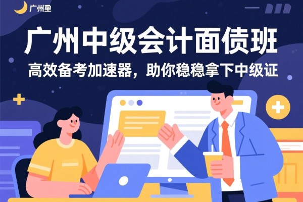 广州中级会计面授班，高效备考的加速器，助你稳稳拿下中级证
