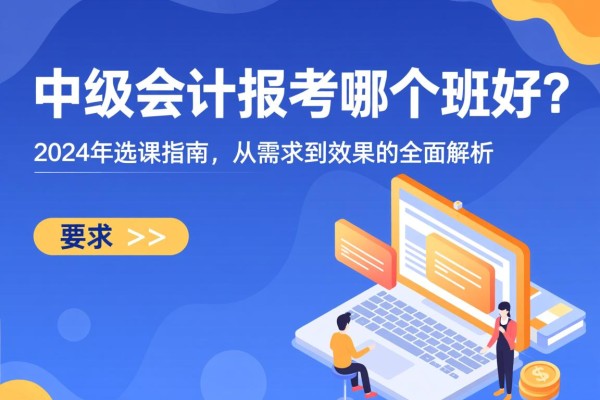 中级会计报考哪个班好？2024年选课指南，从需求到效果的全面解析