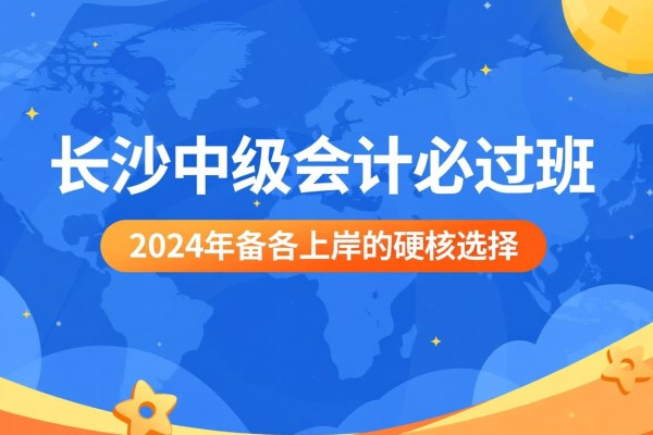 长沙中级会计必过班，2024年备考上岸的硬核选择