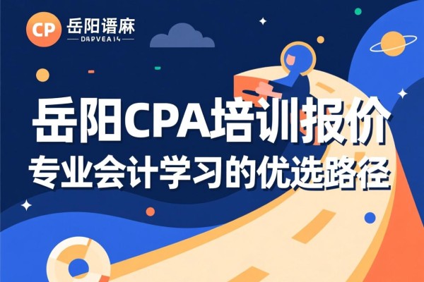 岳阳CPA培训报价，专业会计学习的优选路径