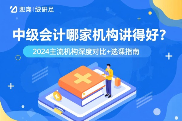 中级会计哪家机构讲得好？2024主流机构深度对比+选课指南