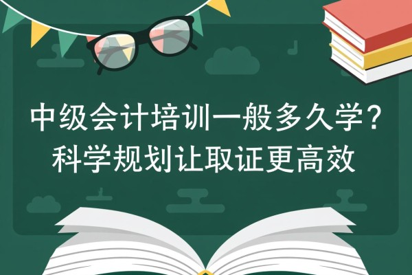 中级会计培训一般多久学？科学规划让取证更高效