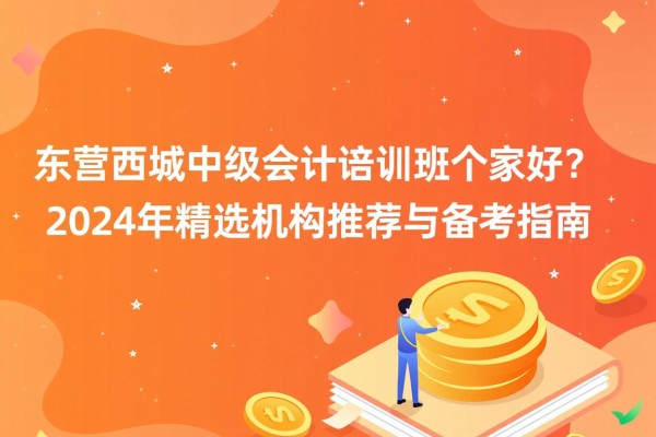 东营西城中级会计培训班哪家好？2024年精选机构推荐与备考指南
