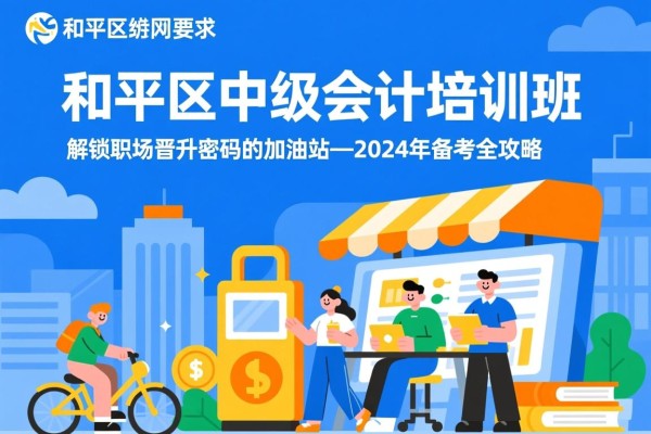 和平区中级会计培训班，解锁职场晋升密码的加油站—2024年备考全攻略