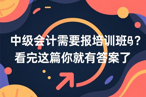 中级会计需要报培训班吗？看完这篇你就有答案了