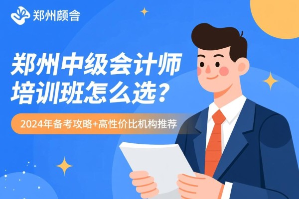 郑州中级会计师培训班怎么选？2024年备考攻略+高性价比机构推荐