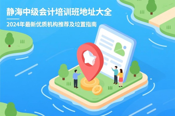 静海中级会计培训班地址大全，2024年最新优质机构推荐及位置指南
