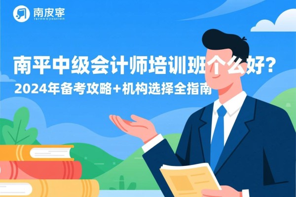 南平中级会计师培训班哪家好？2024年备考攻略+机构选择全指南