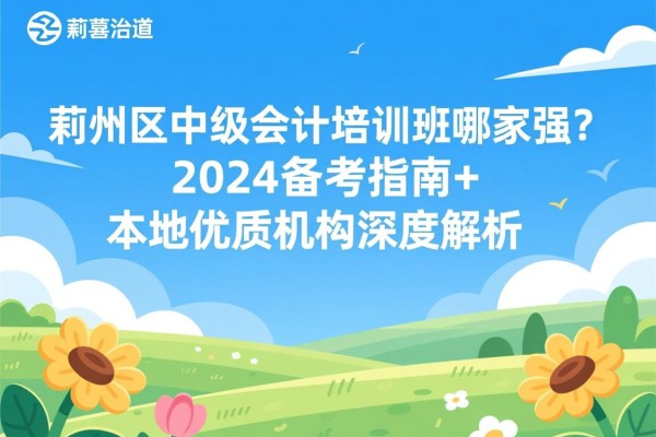 蓟州区中级会计培训班哪家强？2024备考指南+本地优质机构深度解析