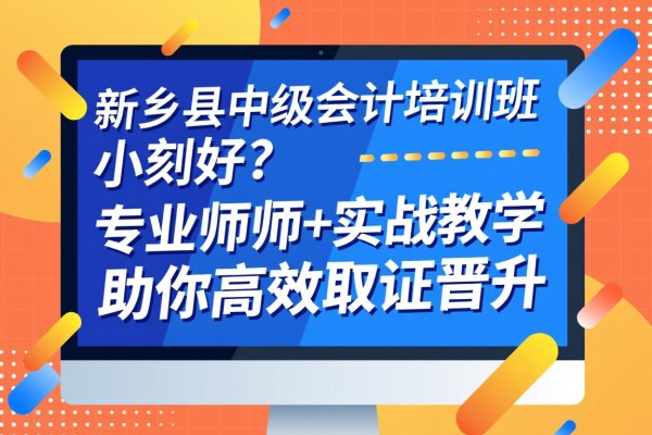 新乡县中级会计培训班哪家好？专业师资+实战教学，助你高效取证晋升