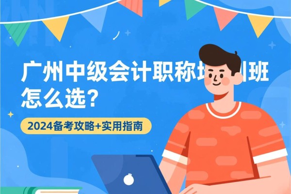 广州中级会计职称培训班怎么选?2024备考攻略+实用指南 广州中级会计职称培训班怎么选?2024备考攻略+实用指南