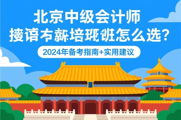 北京中级会计师培训班怎么选？2024年备考指南+实用建议