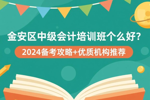 金安区中级会计培训班哪家好？2024备考攻略+优质机构推荐