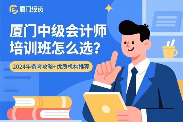 厦门中级会计师培训班怎么选？2024年备考攻略+优质机构推荐