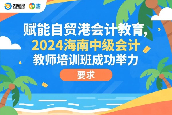 赋能自贸港会计教育，2024海南中级会计教师培训班成功举办