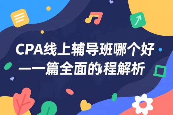 CPA线上辅导班哪个好—一篇全面的课程解析