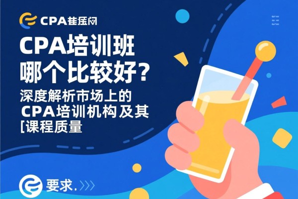 CPA培训班哪个比较好？深度解析市场上的CPA培训机构及其课程质量
