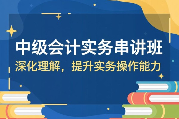 中级会计实务串讲班，深化理解，提升实务操作能力