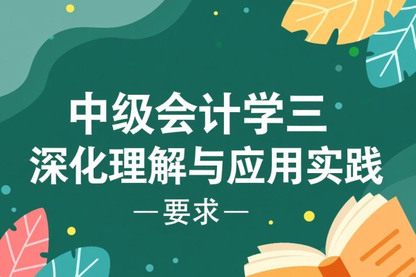 中级会计学三，深化理解与应用实践